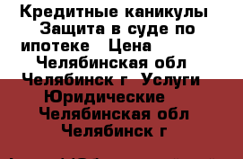 Кредитные каникулы. Защита в суде по ипотеке › Цена ­ 6 000 - Челябинская обл., Челябинск г. Услуги » Юридические   . Челябинская обл.,Челябинск г.